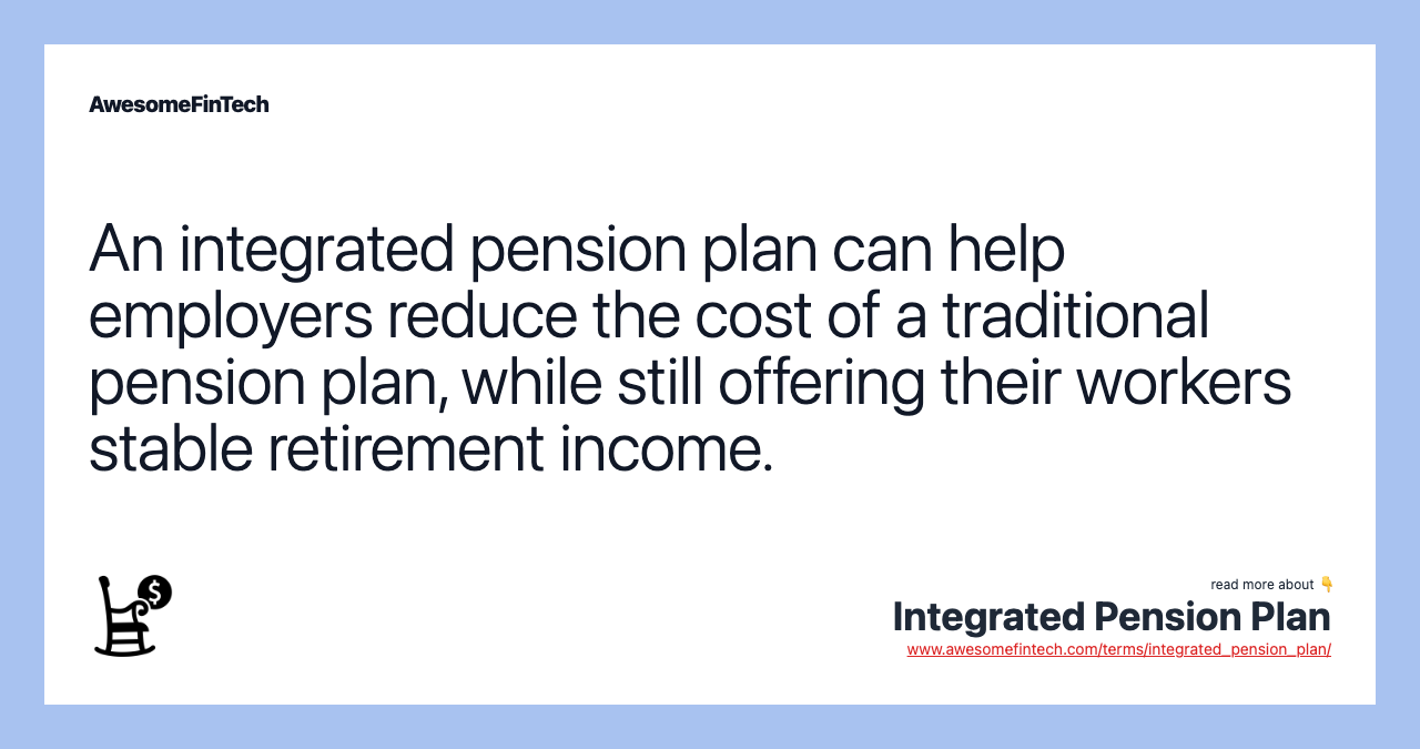 An integrated pension plan can help employers reduce the cost of a traditional pension plan, while still offering their workers stable retirement income.