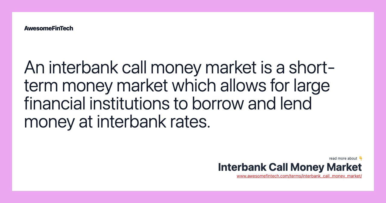 An interbank call money market is a short-term money market which allows for large financial institutions to borrow and lend money at interbank rates.