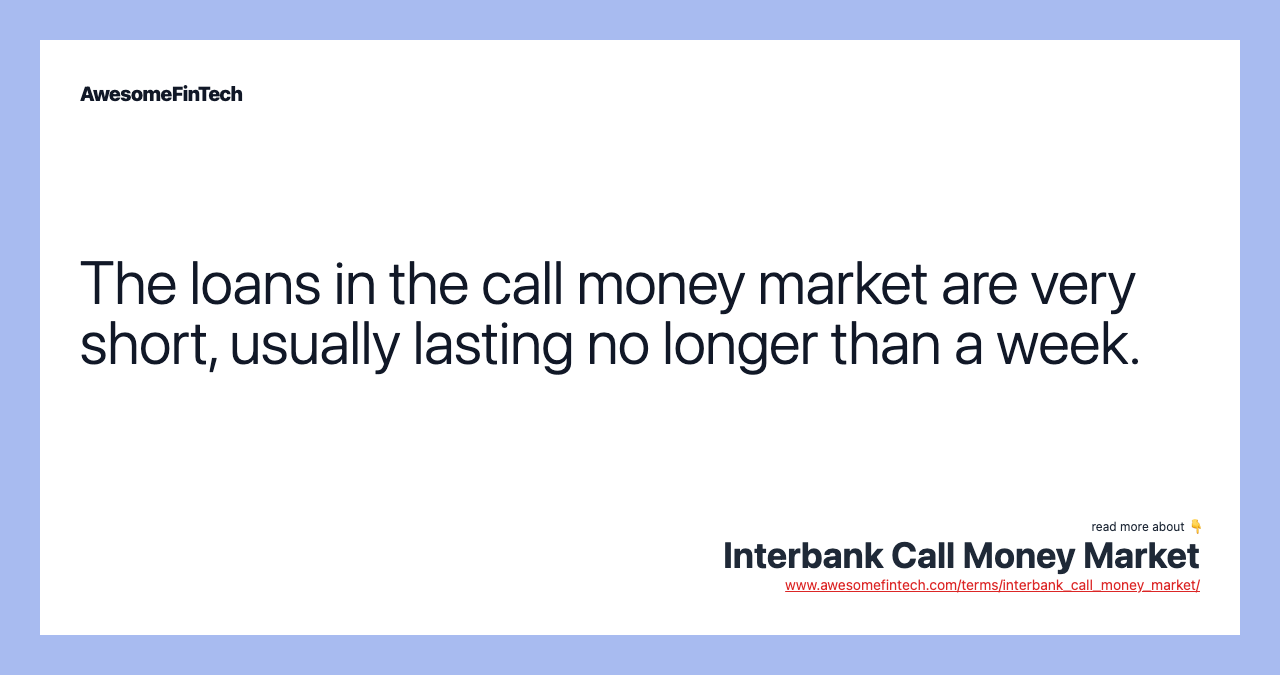The loans in the call money market are very short, usually lasting no longer than a week.