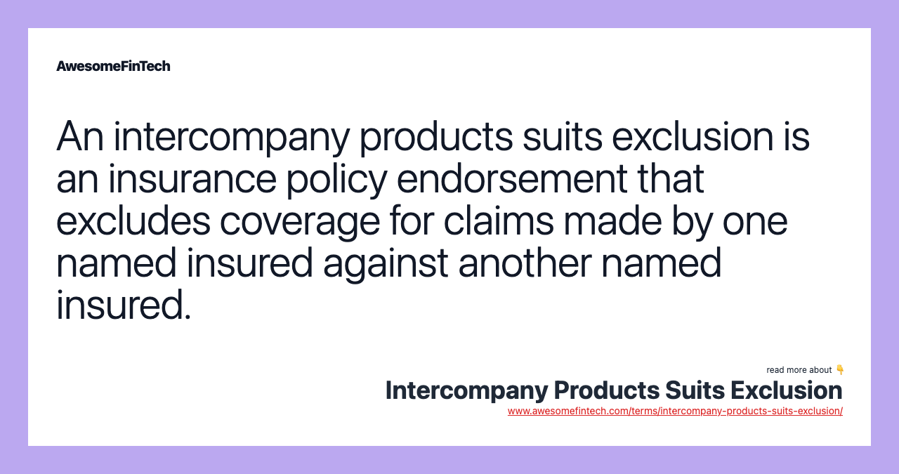 An intercompany products suits exclusion is an insurance policy endorsement that excludes coverage for claims made by one named insured against another named insured.