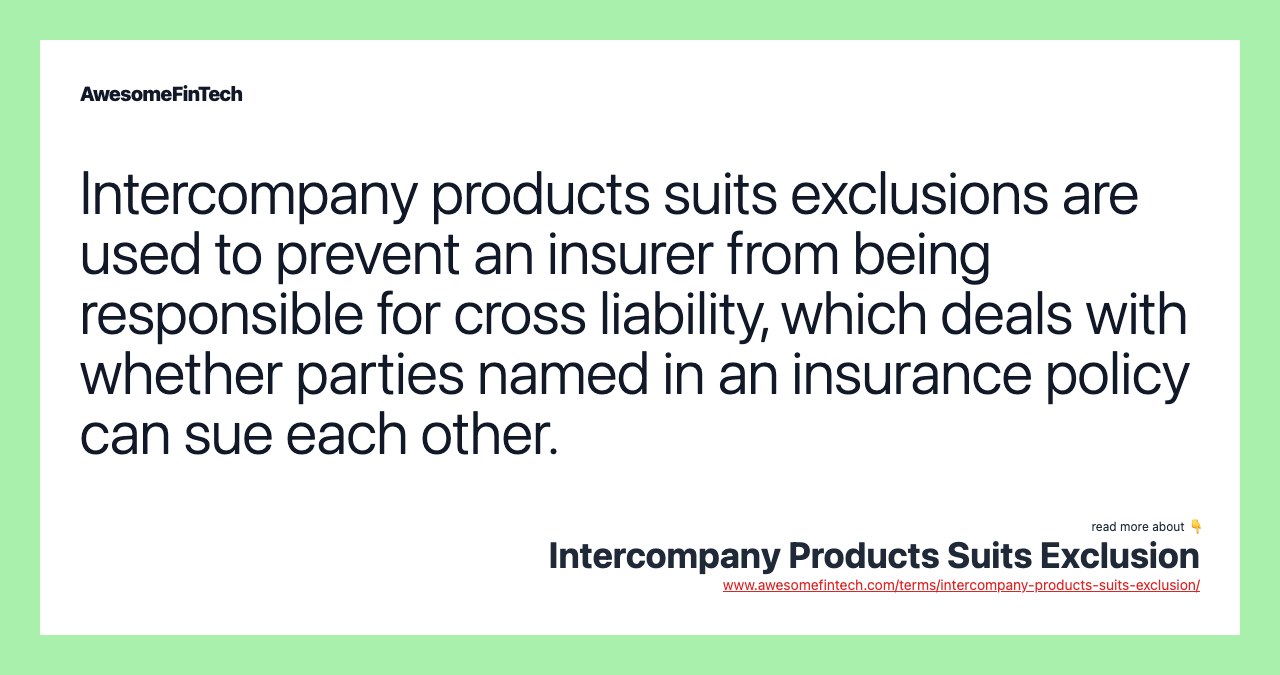 Intercompany products suits exclusions are used to prevent an insurer from being responsible for cross liability, which deals with whether parties named in an insurance policy can sue each other.