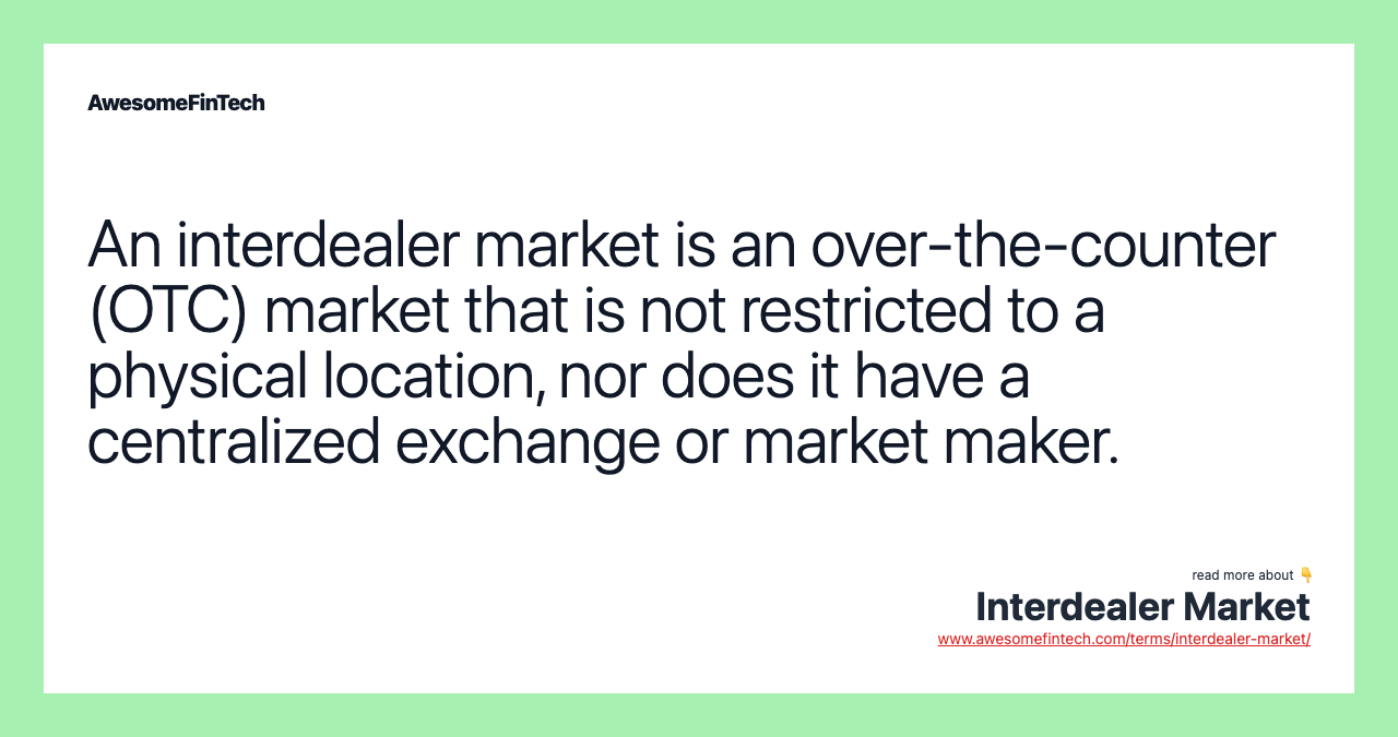 An interdealer market is an over-the-counter (OTC) market that is not restricted to a physical location, nor does it have a centralized exchange or market maker.