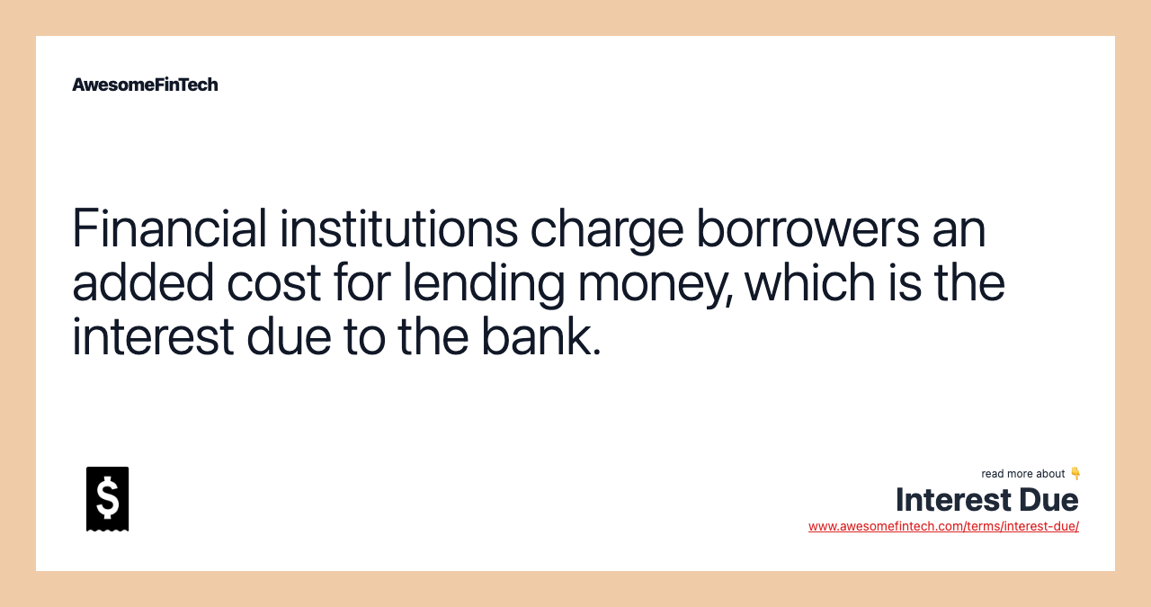 Financial institutions charge borrowers an added cost for lending money, which is the interest due to the bank.