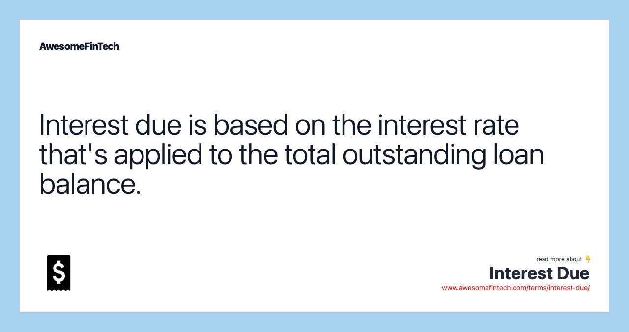 Interest due is based on the interest rate that's applied to the total outstanding loan balance.