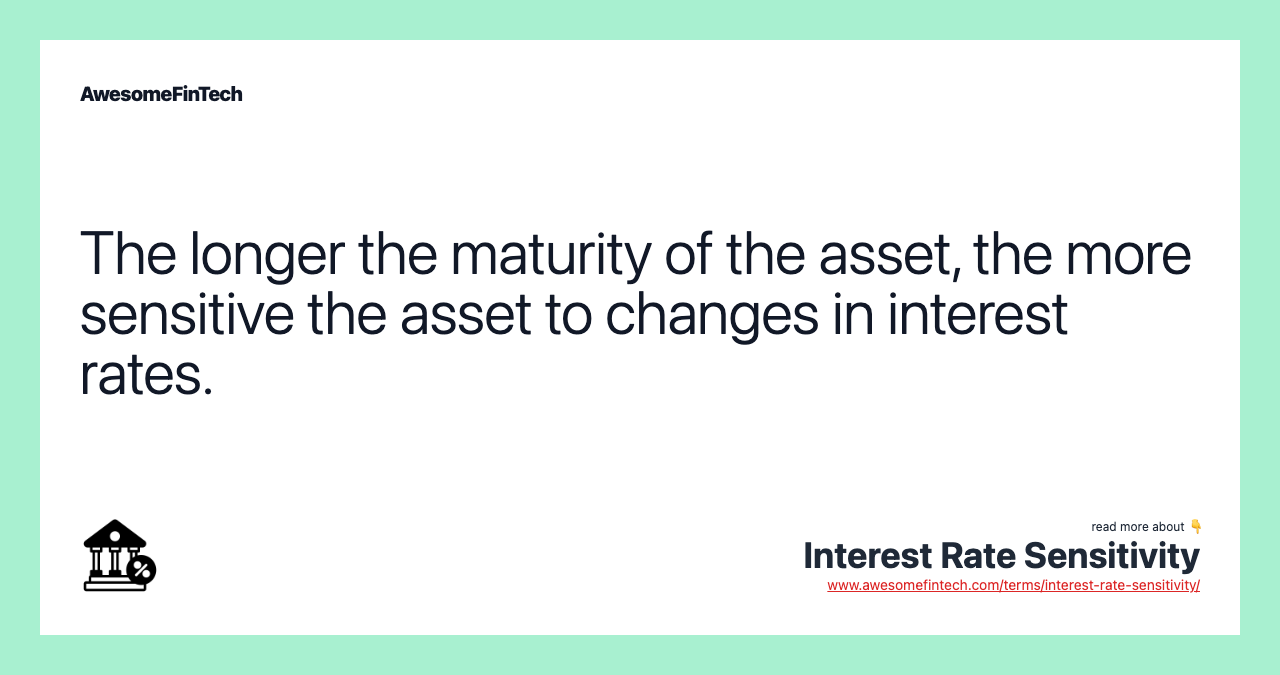 The longer the maturity of the asset, the more sensitive the asset to changes in interest rates.