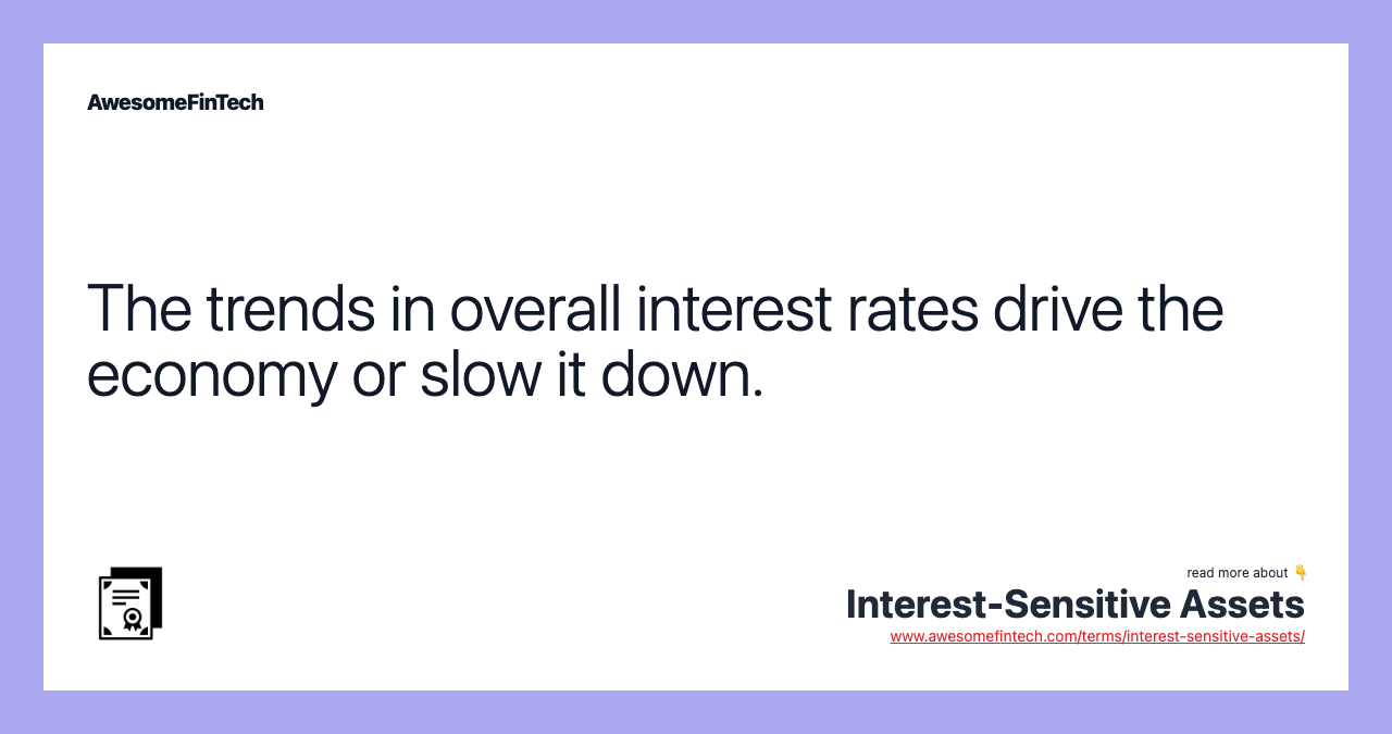 The trends in overall interest rates drive the economy or slow it down.