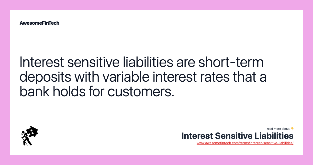Interest sensitive liabilities are short-term deposits with variable interest rates that a bank holds for customers.
