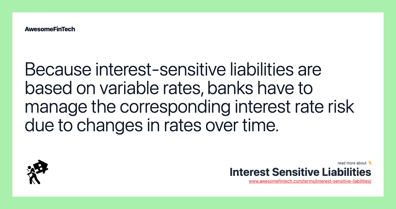 Because interest-sensitive liabilities are based on variable rates, banks have to manage the corresponding interest rate risk due to changes in rates over time.