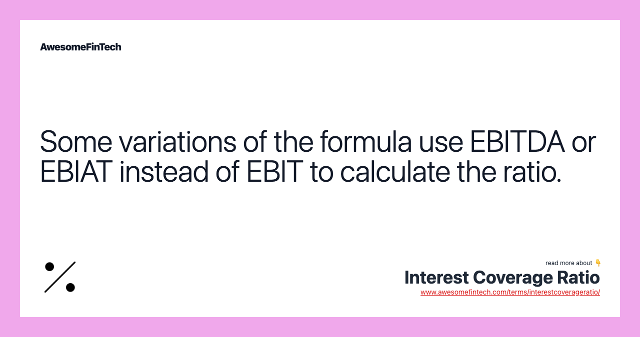 Some variations of the formula use EBITDA or EBIAT instead of EBIT to calculate the ratio.