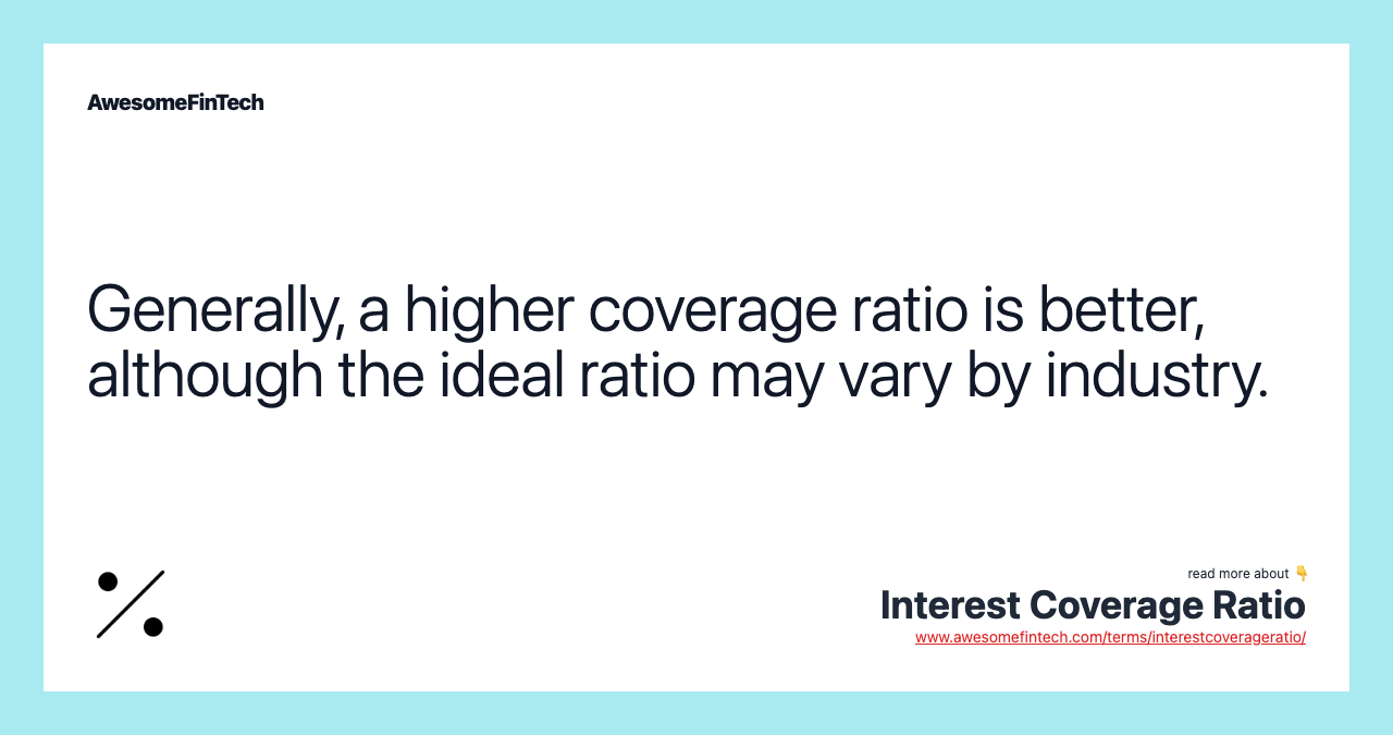 Generally, a higher coverage ratio is better, although the ideal ratio may vary by industry.