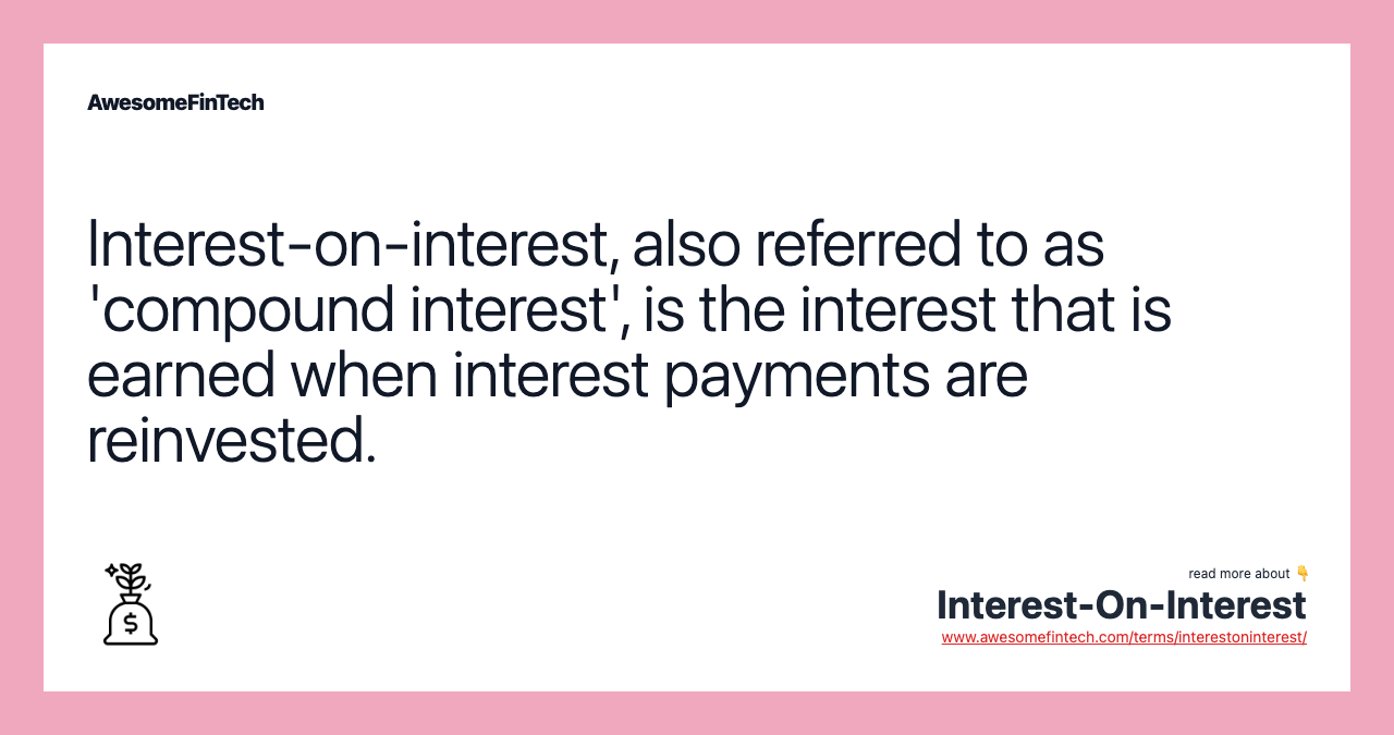 Interest-on-interest, also referred to as 'compound interest', is the interest that is earned when interest payments are reinvested.