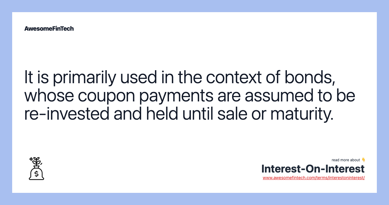 It is primarily used in the context of bonds, whose coupon payments are assumed to be re-invested and held until sale or maturity.