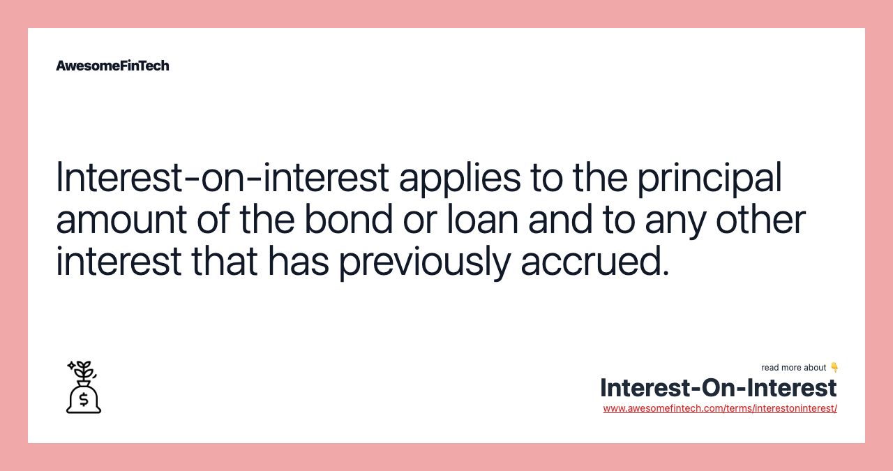 Interest-on-interest applies to the principal amount of the bond or loan and to any other interest that has previously accrued.