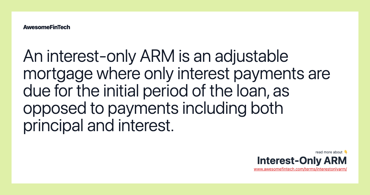 An interest-only ARM is an adjustable mortgage where only interest payments are due for the initial period of the loan, as opposed to payments including both principal and interest.