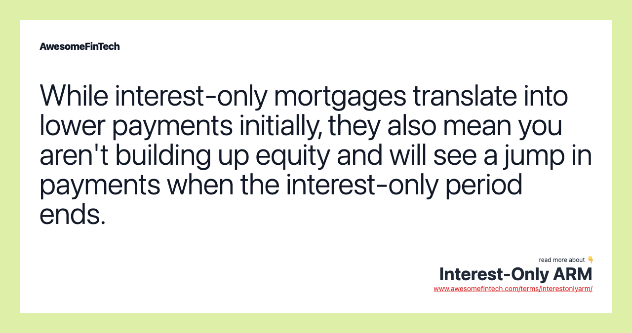 While interest-only mortgages translate into lower payments initially, they also mean you aren't building up equity and will see a jump in payments when the interest-only period ends.