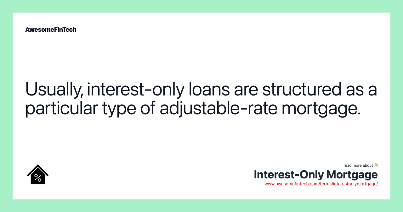 Usually, interest-only loans are structured as a particular type of adjustable-rate mortgage.