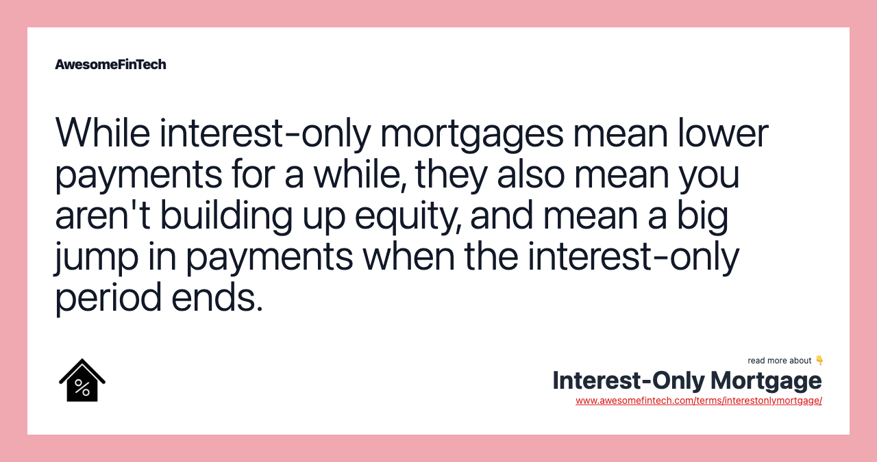 While interest-only mortgages mean lower payments for a while, they also mean you aren't building up equity, and mean a big jump in payments when the interest-only period ends.