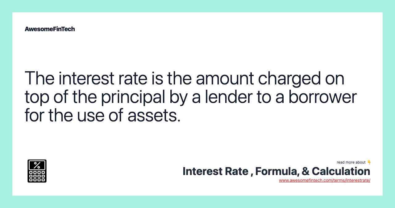 The interest rate is the amount charged on top of the principal by a lender to a borrower for the use of assets.