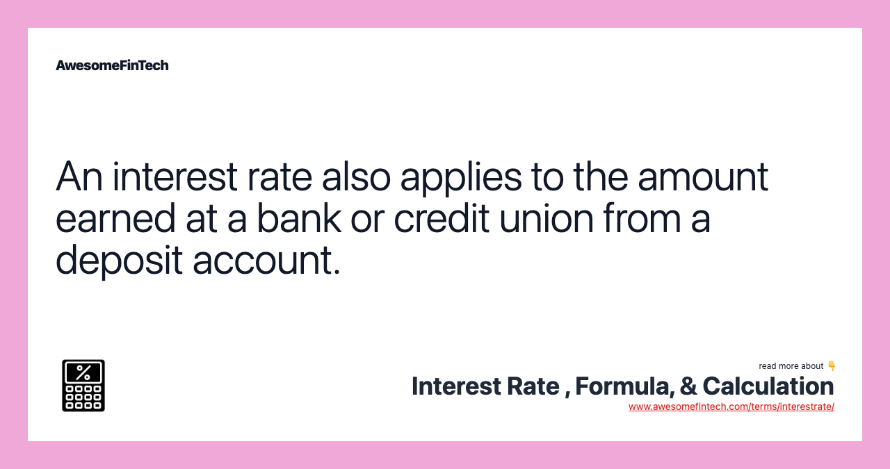 An interest rate also applies to the amount earned at a bank or credit union from a deposit account.