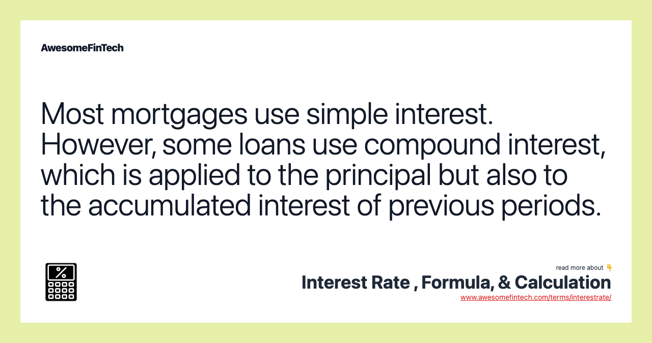Most mortgages use simple interest. However, some loans use compound interest, which is applied to the principal but also to the accumulated interest of previous periods.