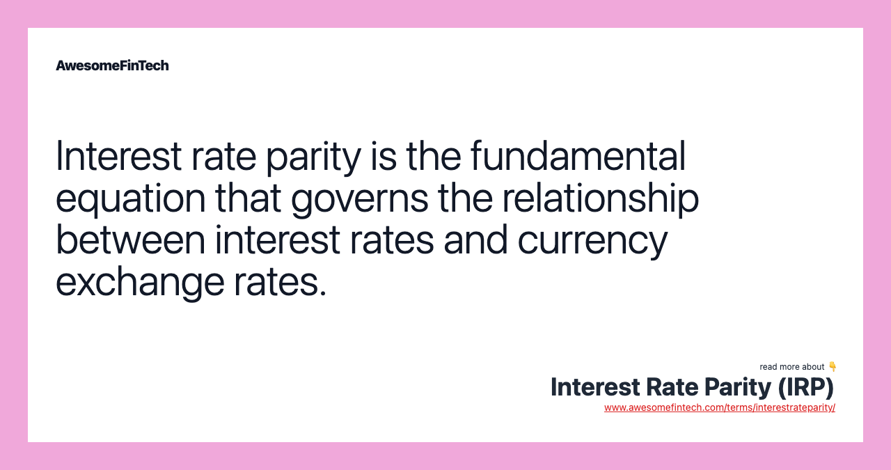Interest rate parity is the fundamental equation that governs the relationship between interest rates and currency exchange rates.