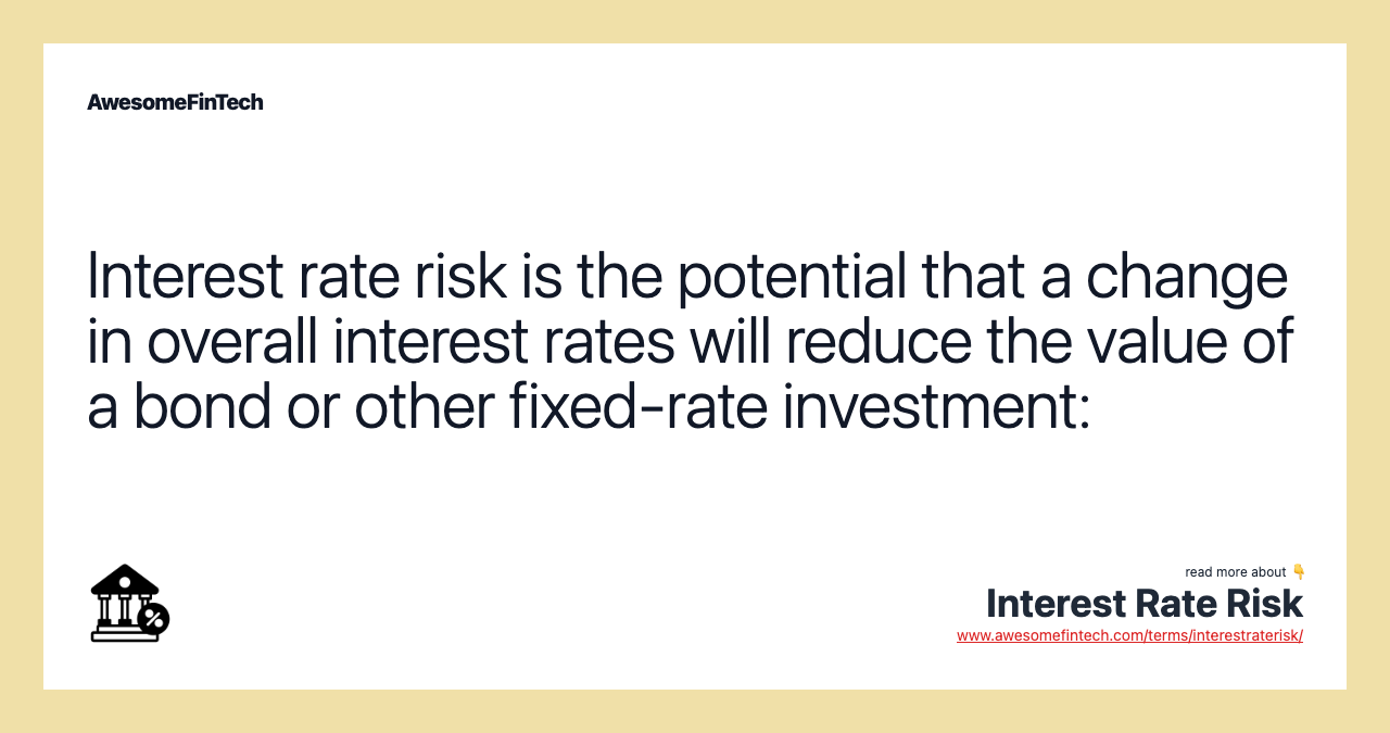 Interest rate risk is the potential that a change in overall interest rates will reduce the value of a bond or other fixed-rate investment: