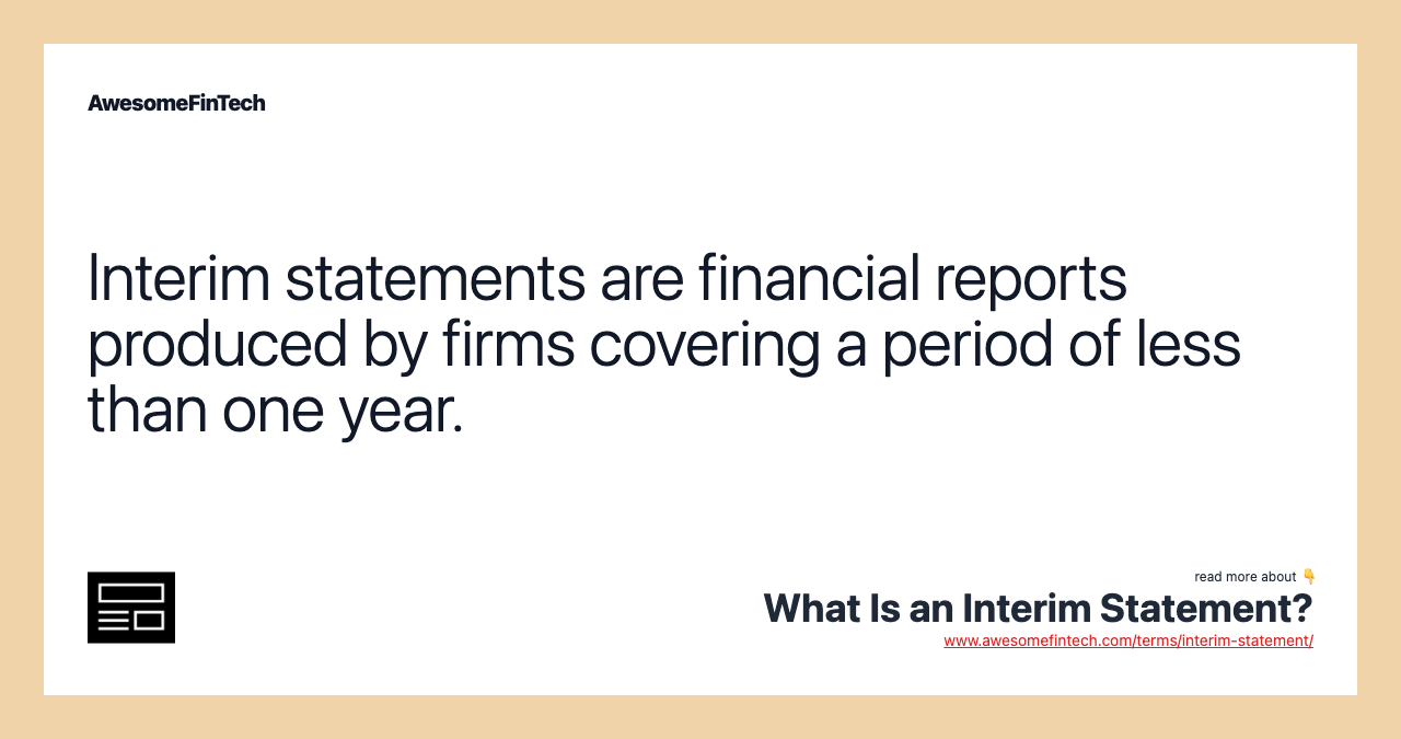 Interim statements are financial reports produced by firms covering a period of less than one year.