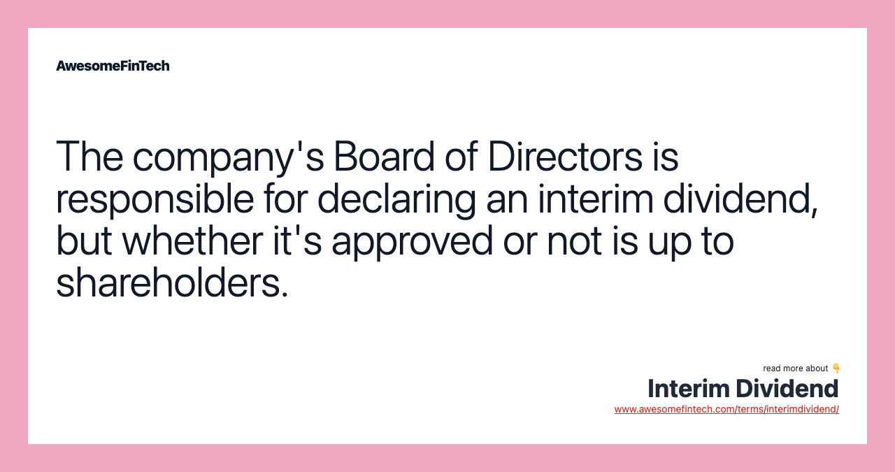 The company's Board of Directors is responsible for declaring an interim dividend, but whether it's approved or not is up to shareholders.