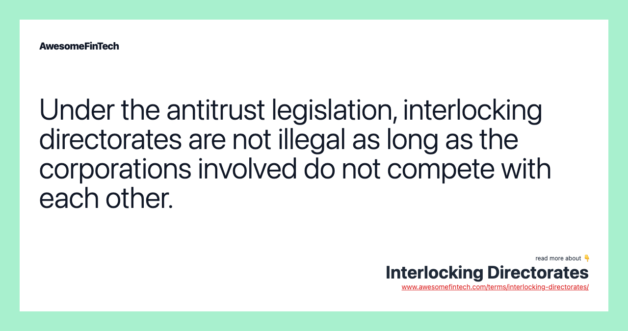 Under the antitrust legislation, interlocking directorates are not illegal as long as the corporations involved do not compete with each other.