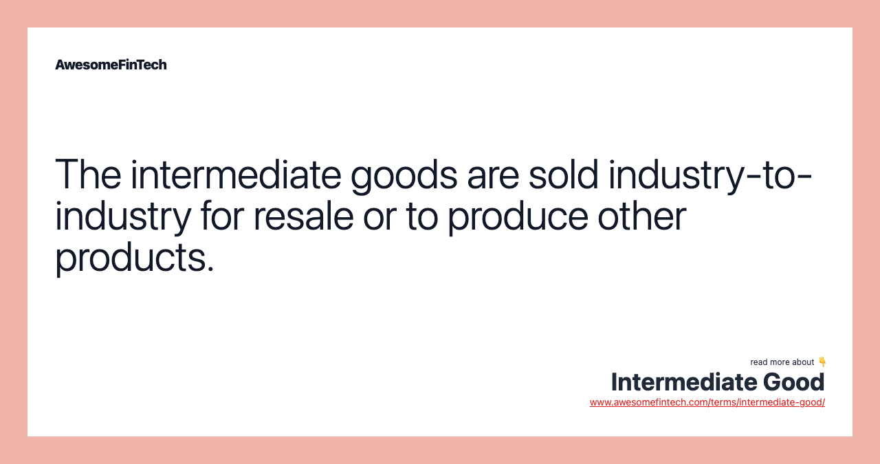 The intermediate goods are sold industry-to-industry for resale or to produce other products.