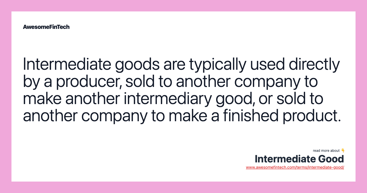 Intermediate goods are typically used directly by a producer, sold to another company to make another intermediary good, or sold to another company to make a finished product.