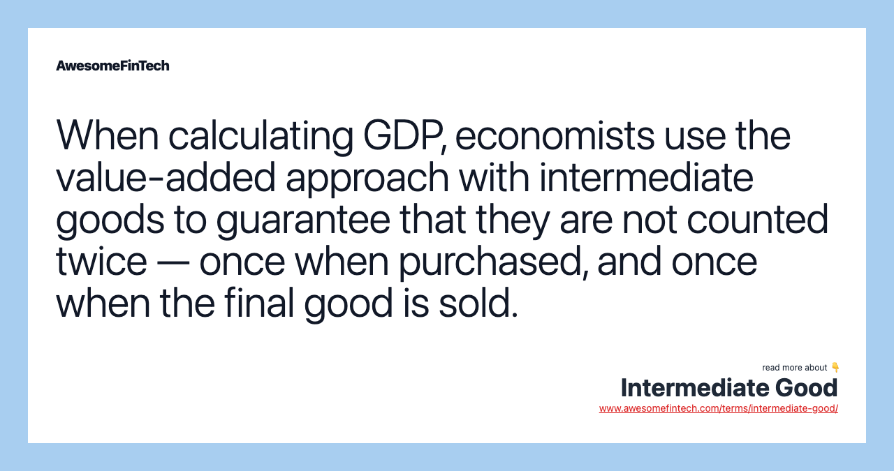 When calculating GDP, economists use the value-added approach with intermediate goods to guarantee that they are not counted twice — once when purchased, and once when the final good is sold.