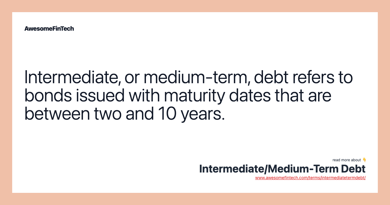 Intermediate, or medium-term, debt refers to bonds issued with maturity dates that are between two and 10 years.
