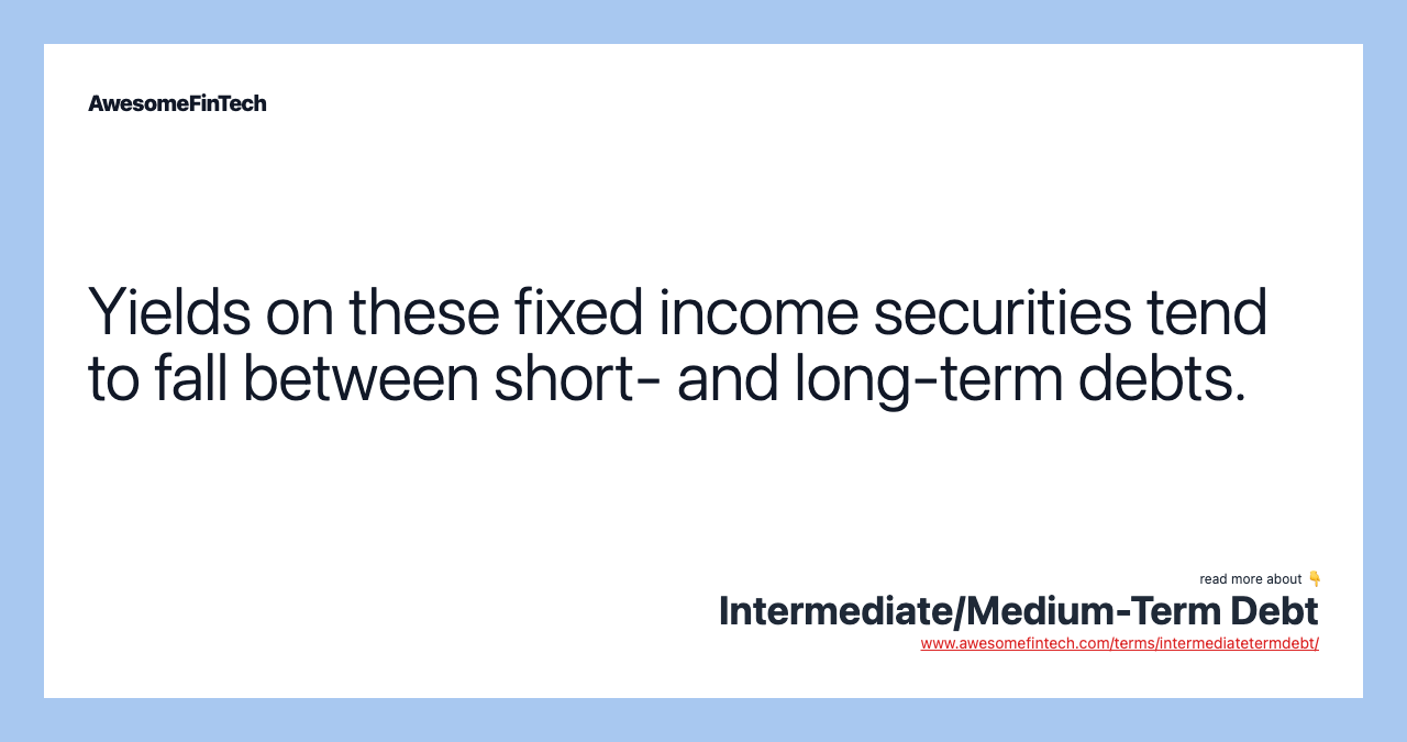 Yields on these fixed income securities tend to fall between short- and long-term debts.