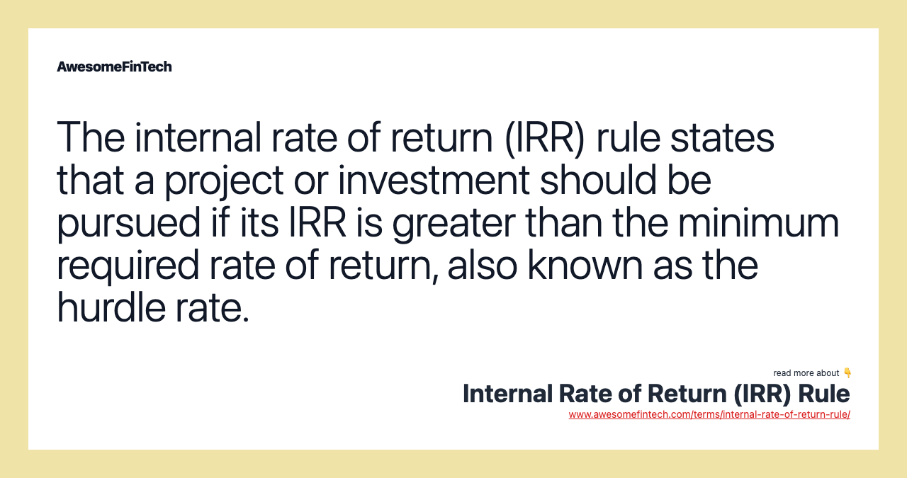 The internal rate of return (IRR) rule states that a project or investment should be pursued if its IRR is greater than the minimum required rate of return, also known as the hurdle rate.