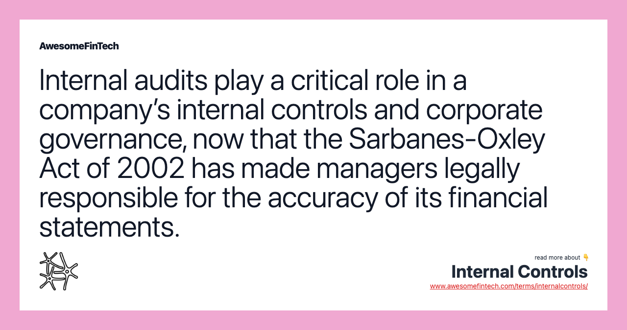 Internal audits play a critical role in a company’s internal controls and corporate governance, now that the Sarbanes-Oxley Act of 2002 has made managers legally responsible for the accuracy of its financial statements.