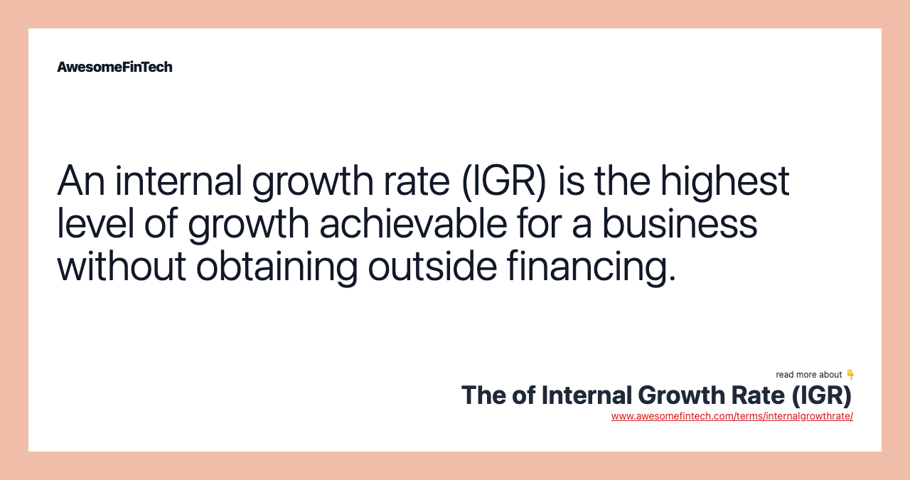 An internal growth rate (IGR) is the highest level of growth achievable for a business without obtaining outside financing.