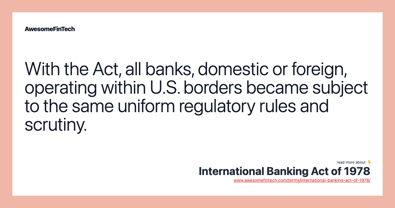 With the Act, all banks, domestic or foreign, operating within U.S. borders became subject to the same uniform regulatory rules and scrutiny.