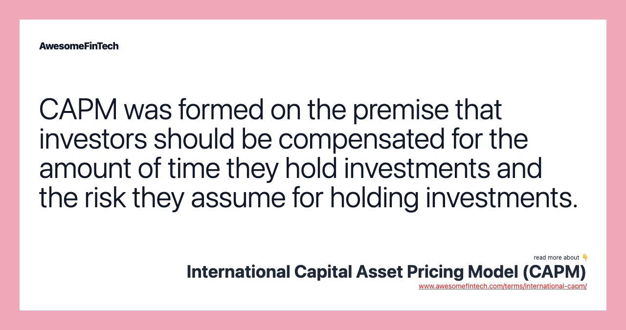 CAPM was formed on the premise that investors should be compensated for the amount of time they hold investments and the risk they assume for holding investments.