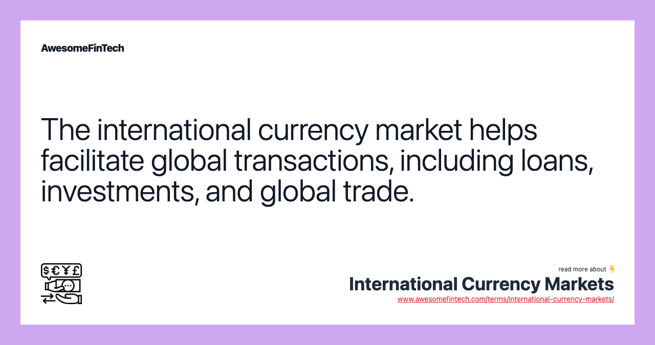 The international currency market helps facilitate global transactions, including loans, investments, and global trade.