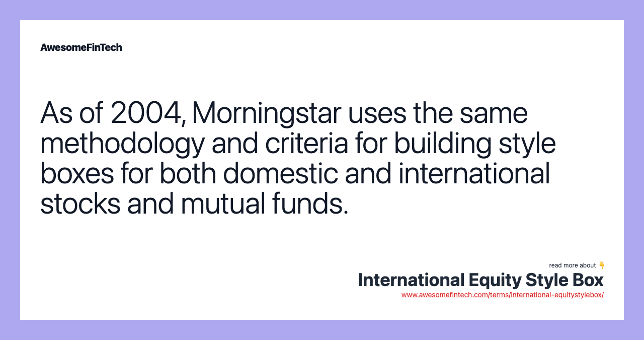 As of 2004, Morningstar uses the same methodology and criteria for building style boxes for both domestic and international stocks and mutual funds.