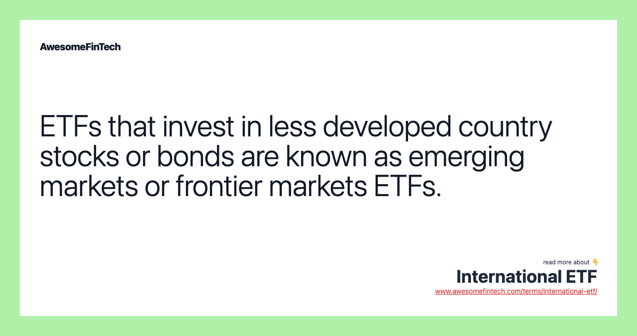 ETFs that invest in less developed country stocks or bonds are known as emerging markets or frontier markets ETFs.