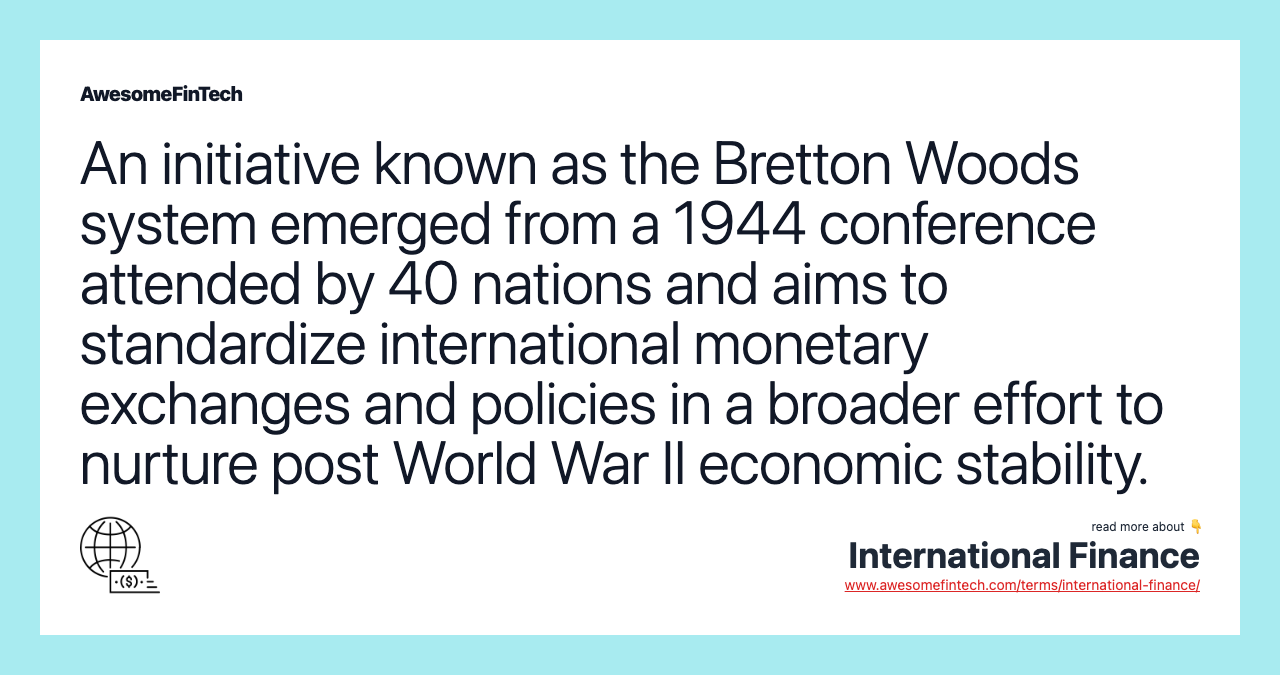 An initiative known as the Bretton Woods system emerged from a 1944 conference attended by 40 nations and aims to standardize international monetary exchanges and policies in a broader effort to nurture post World War II economic stability.