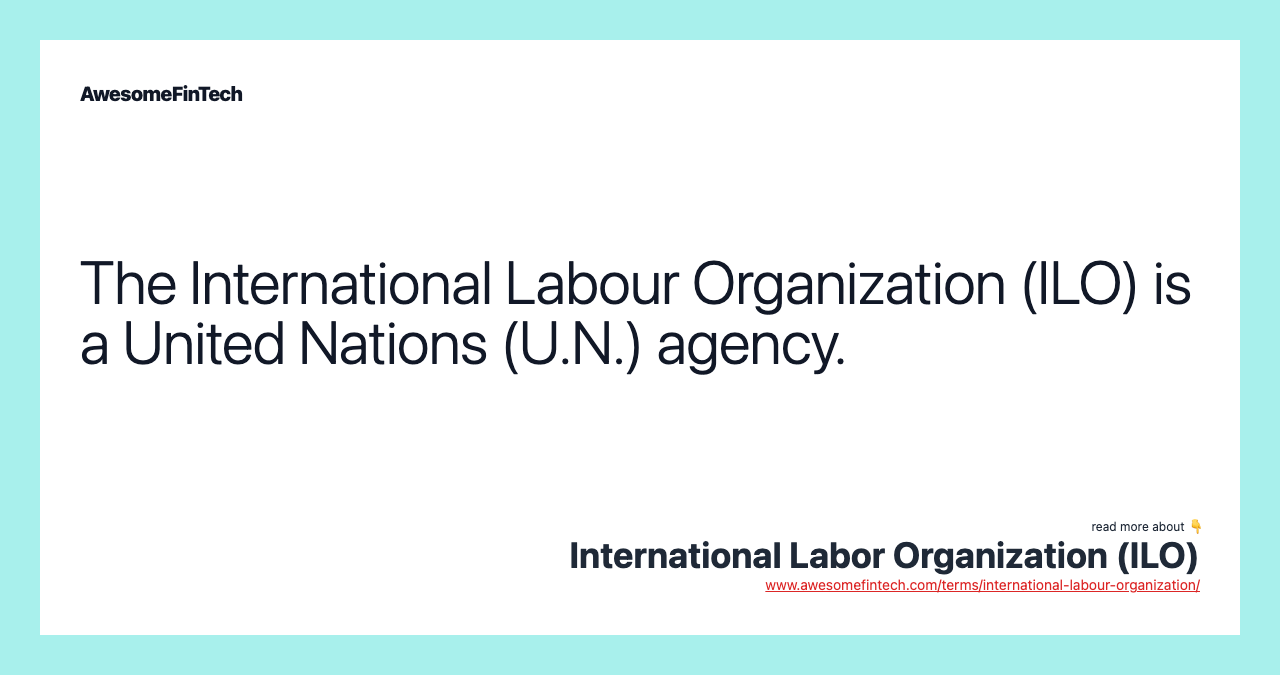 The International Labour Organization (ILO) is a United Nations (U.N.) agency.