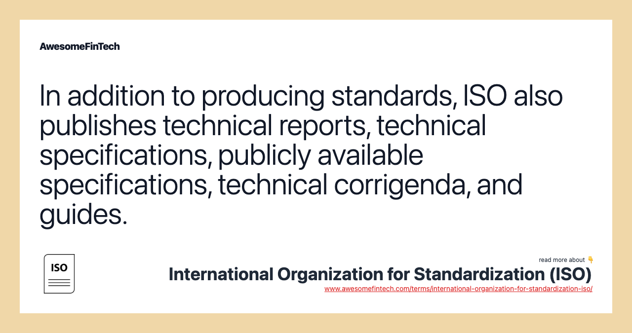 In addition to producing standards, ISO also publishes technical reports, technical specifications, publicly available specifications, technical corrigenda, and guides.