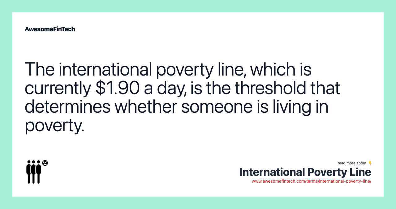 The international poverty line, which is currently $1.90 a day, is the threshold that determines whether someone is living in poverty.