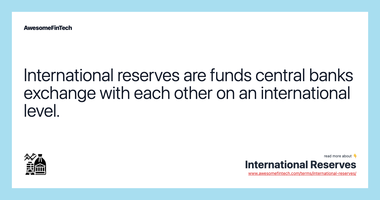 International reserves are funds central banks exchange with each other on an international level.