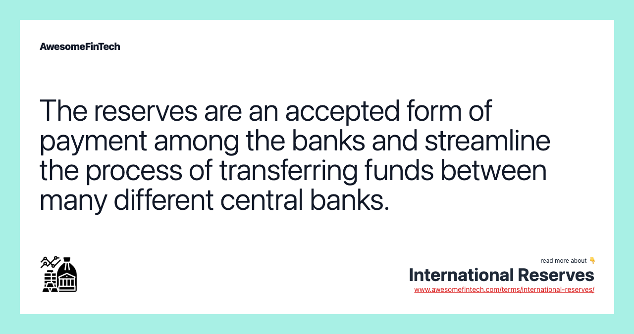 The reserves are an accepted form of payment among the banks and streamline the process of transferring funds between many different central banks.