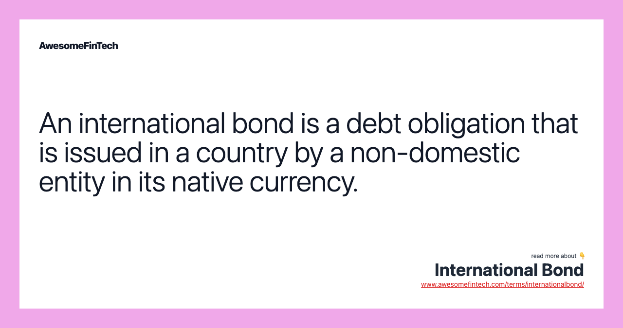 An international bond is a debt obligation that is issued in a country by a non-domestic entity in its native currency.