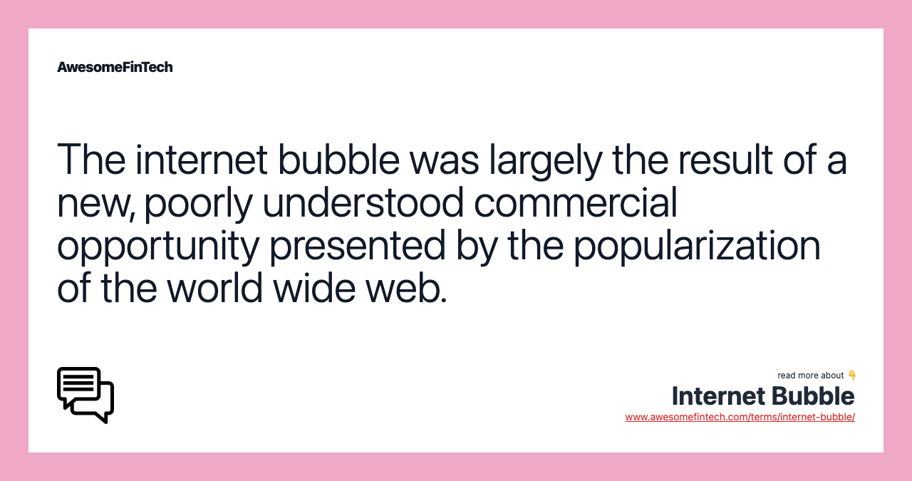 The internet bubble was largely the result of a new, poorly understood commercial opportunity presented by the popularization of the world wide web.